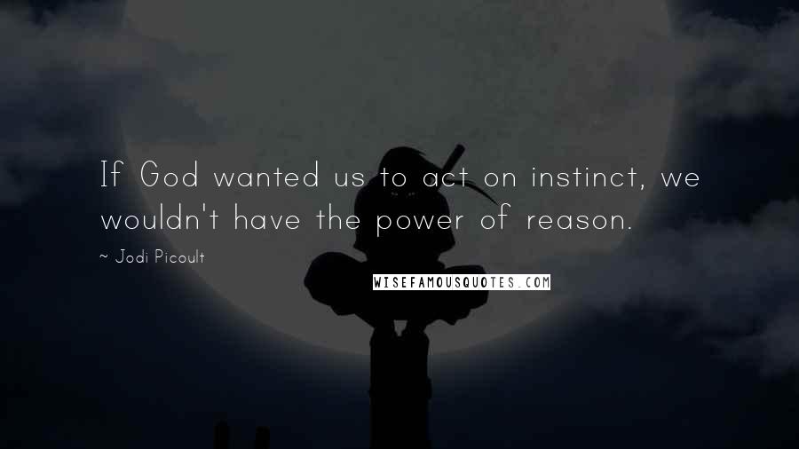 Jodi Picoult Quotes: If God wanted us to act on instinct, we wouldn't have the power of reason.