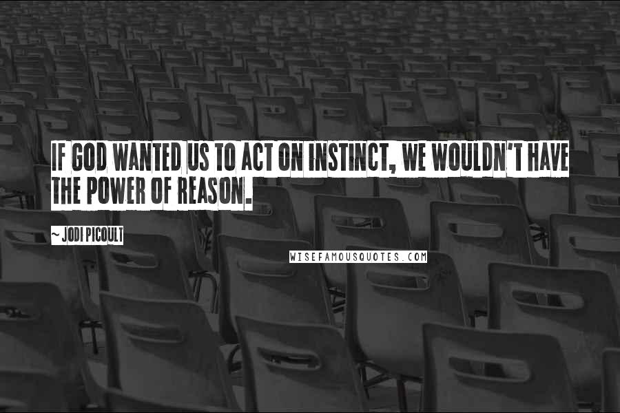 Jodi Picoult Quotes: If God wanted us to act on instinct, we wouldn't have the power of reason.