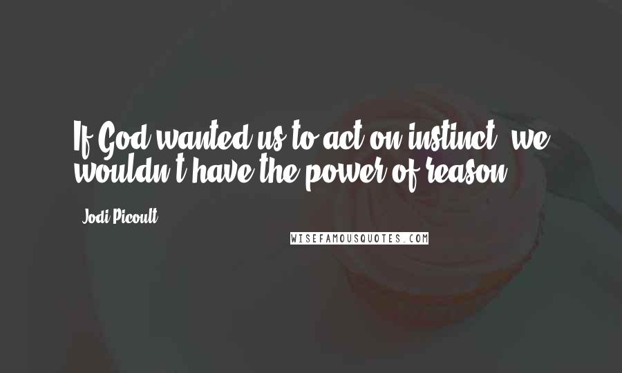 Jodi Picoult Quotes: If God wanted us to act on instinct, we wouldn't have the power of reason.