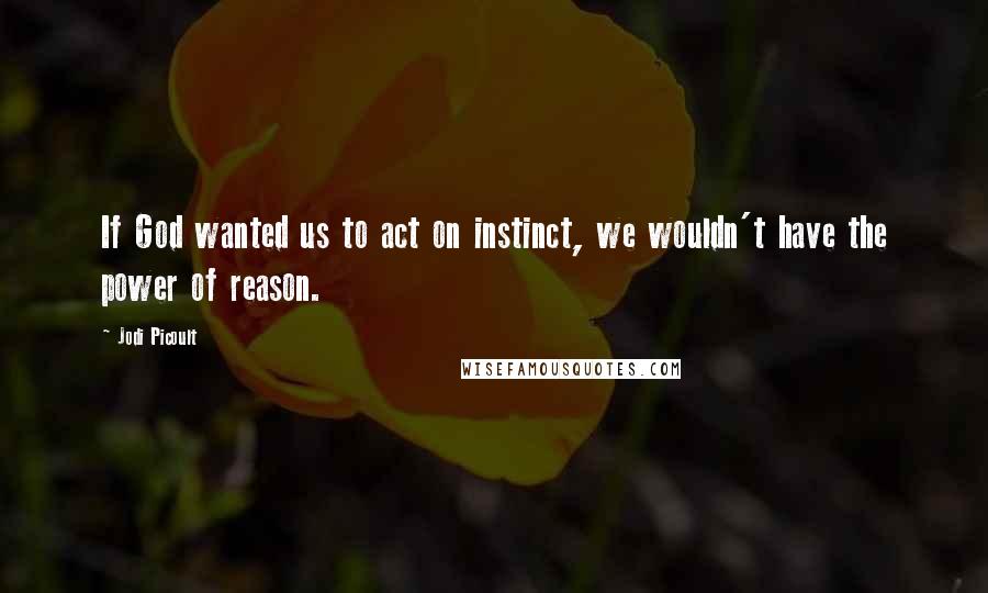 Jodi Picoult Quotes: If God wanted us to act on instinct, we wouldn't have the power of reason.