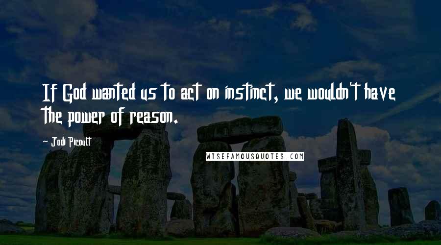 Jodi Picoult Quotes: If God wanted us to act on instinct, we wouldn't have the power of reason.