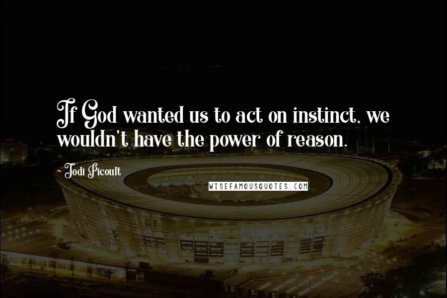 Jodi Picoult Quotes: If God wanted us to act on instinct, we wouldn't have the power of reason.