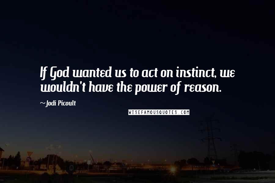 Jodi Picoult Quotes: If God wanted us to act on instinct, we wouldn't have the power of reason.