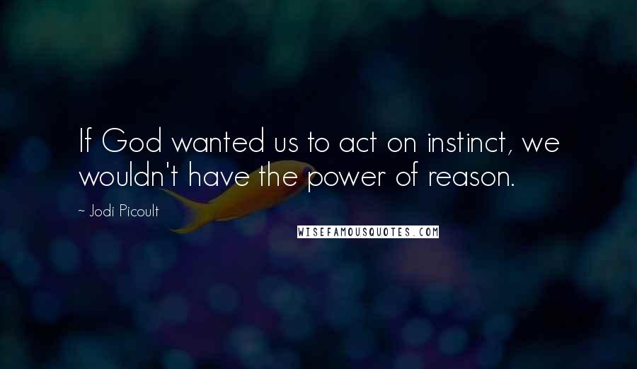 Jodi Picoult Quotes: If God wanted us to act on instinct, we wouldn't have the power of reason.