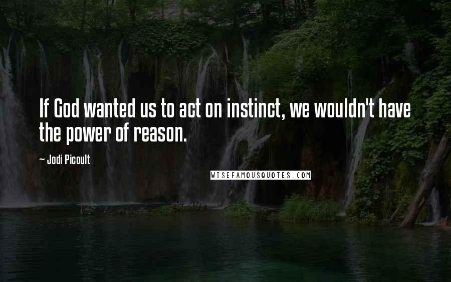 Jodi Picoult Quotes: If God wanted us to act on instinct, we wouldn't have the power of reason.
