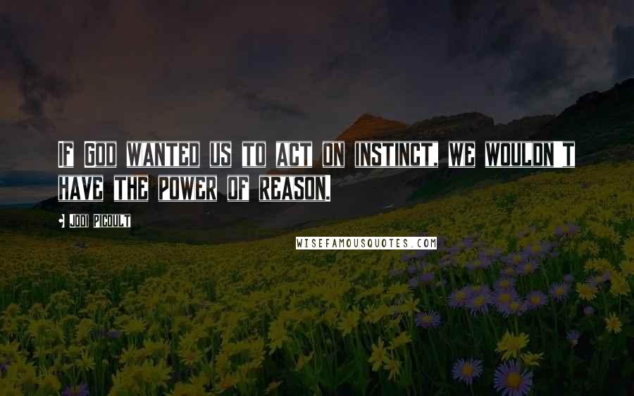 Jodi Picoult Quotes: If God wanted us to act on instinct, we wouldn't have the power of reason.