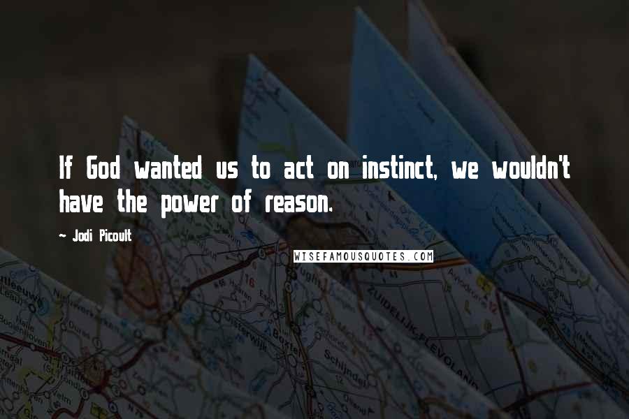 Jodi Picoult Quotes: If God wanted us to act on instinct, we wouldn't have the power of reason.