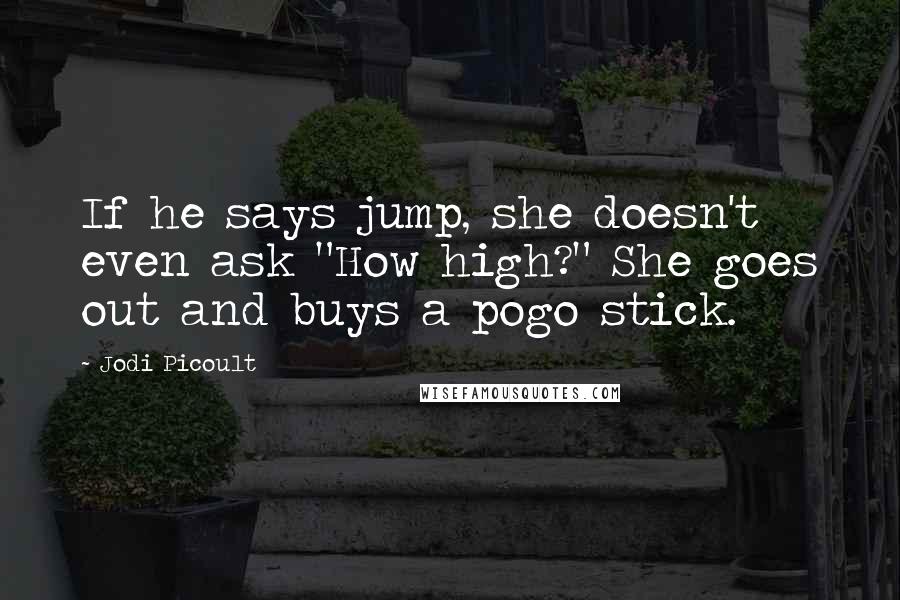 Jodi Picoult Quotes: If he says jump, she doesn't even ask "How high?" She goes out and buys a pogo stick.