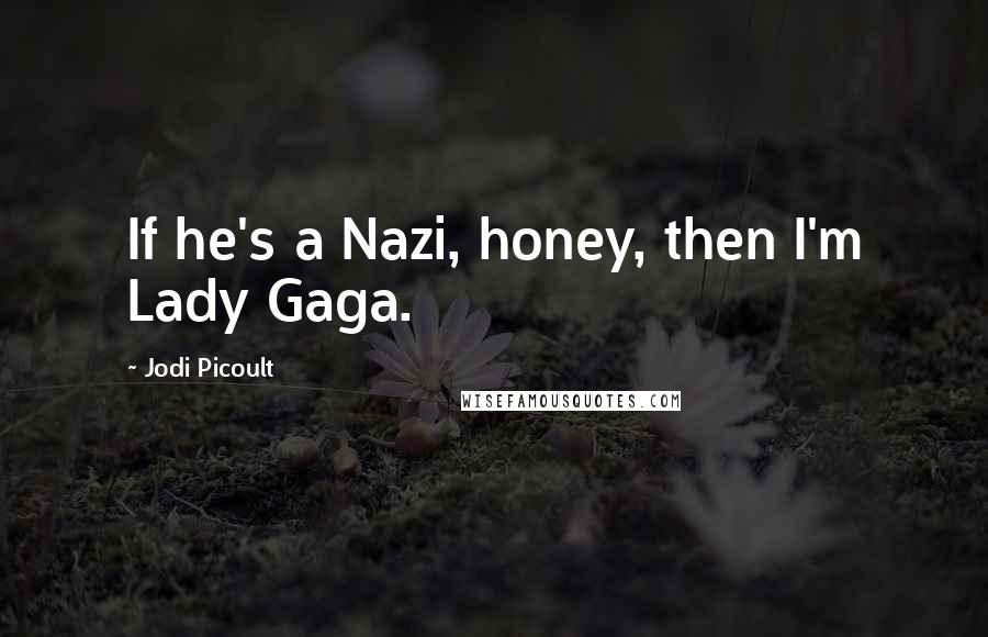 Jodi Picoult Quotes: If he's a Nazi, honey, then I'm Lady Gaga.