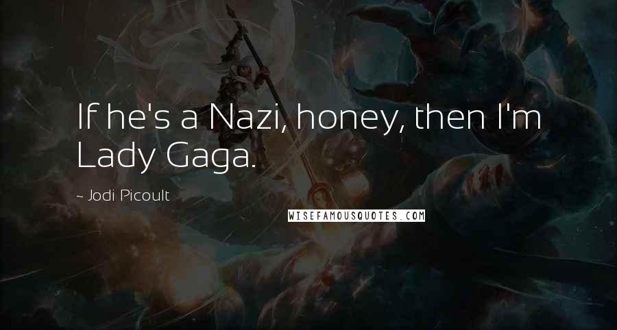 Jodi Picoult Quotes: If he's a Nazi, honey, then I'm Lady Gaga.