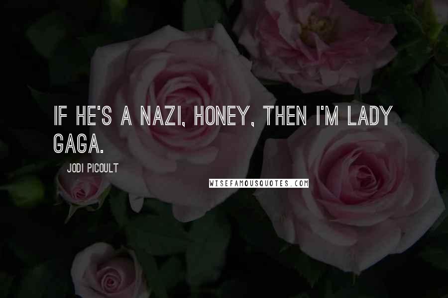 Jodi Picoult Quotes: If he's a Nazi, honey, then I'm Lady Gaga.