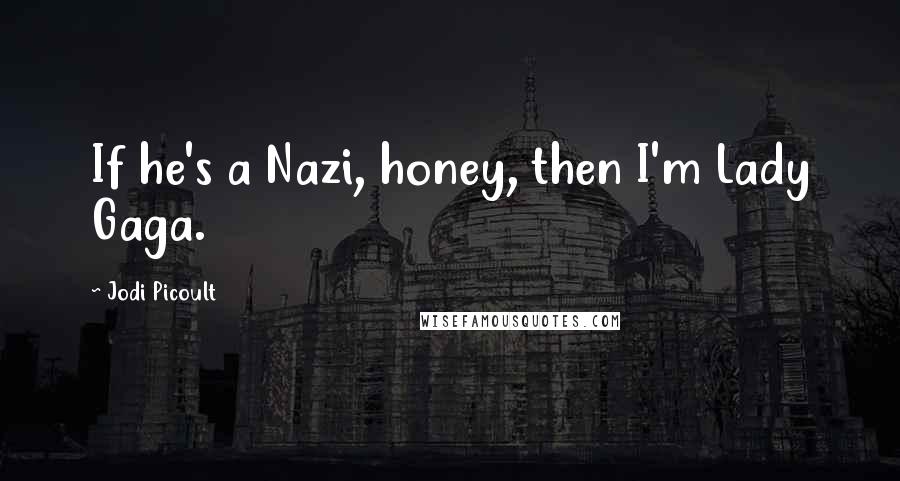 Jodi Picoult Quotes: If he's a Nazi, honey, then I'm Lady Gaga.