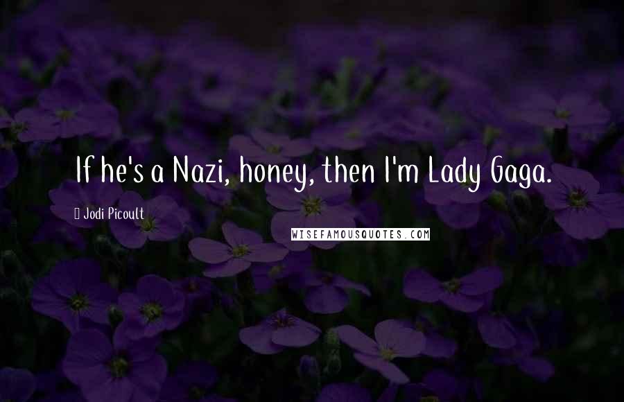 Jodi Picoult Quotes: If he's a Nazi, honey, then I'm Lady Gaga.