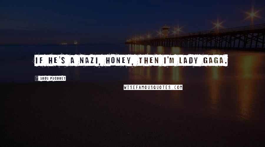 Jodi Picoult Quotes: If he's a Nazi, honey, then I'm Lady Gaga.