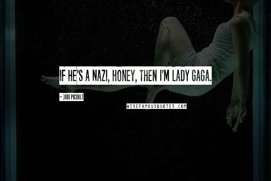 Jodi Picoult Quotes: If he's a Nazi, honey, then I'm Lady Gaga.