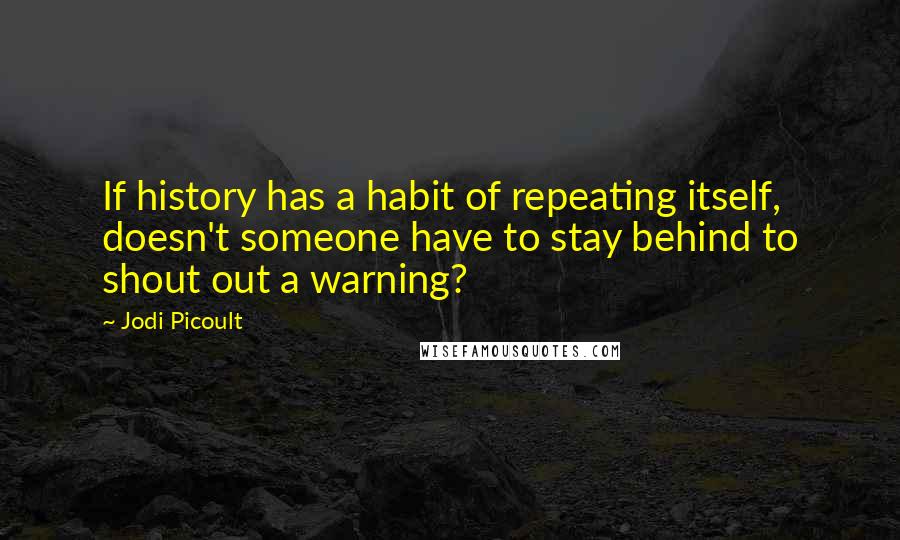 Jodi Picoult Quotes: If history has a habit of repeating itself, doesn't someone have to stay behind to shout out a warning?