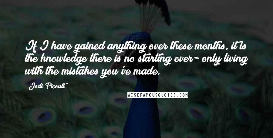 Jodi Picoult Quotes: If I have gained anything over these months, it is the knowledge there is no starting over- only living with the mistakes you've made.