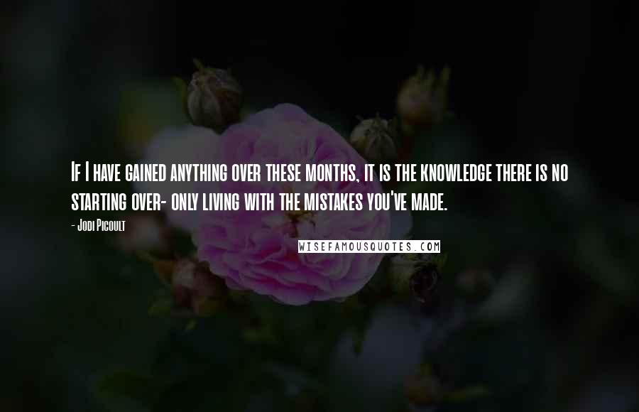 Jodi Picoult Quotes: If I have gained anything over these months, it is the knowledge there is no starting over- only living with the mistakes you've made.