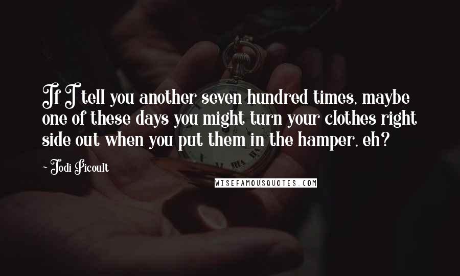 Jodi Picoult Quotes: If I tell you another seven hundred times, maybe one of these days you might turn your clothes right side out when you put them in the hamper, eh?