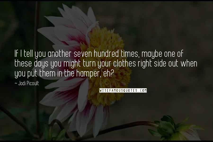 Jodi Picoult Quotes: If I tell you another seven hundred times, maybe one of these days you might turn your clothes right side out when you put them in the hamper, eh?