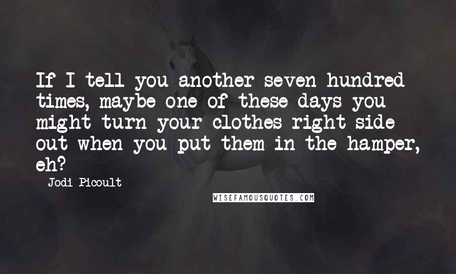 Jodi Picoult Quotes: If I tell you another seven hundred times, maybe one of these days you might turn your clothes right side out when you put them in the hamper, eh?