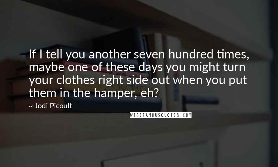 Jodi Picoult Quotes: If I tell you another seven hundred times, maybe one of these days you might turn your clothes right side out when you put them in the hamper, eh?