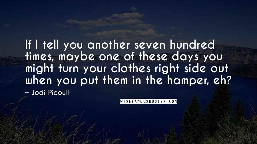 Jodi Picoult Quotes: If I tell you another seven hundred times, maybe one of these days you might turn your clothes right side out when you put them in the hamper, eh?