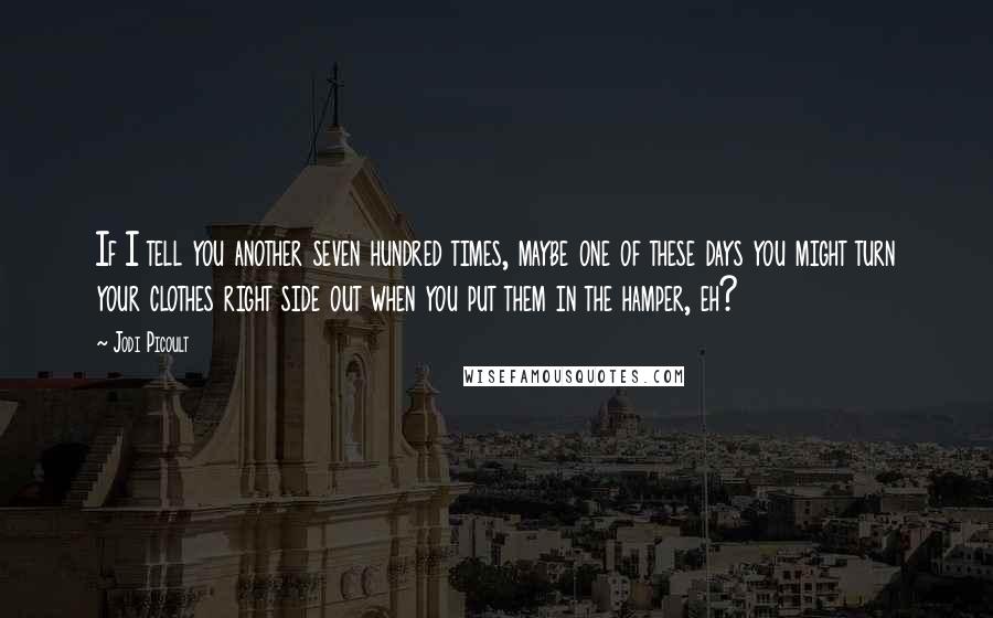 Jodi Picoult Quotes: If I tell you another seven hundred times, maybe one of these days you might turn your clothes right side out when you put them in the hamper, eh?
