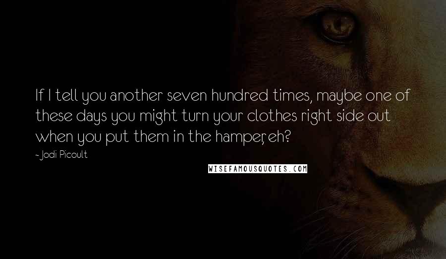 Jodi Picoult Quotes: If I tell you another seven hundred times, maybe one of these days you might turn your clothes right side out when you put them in the hamper, eh?