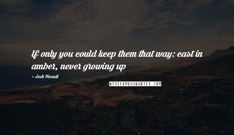 Jodi Picoult Quotes: If only you could keep them that way: cast in amber, never growing up