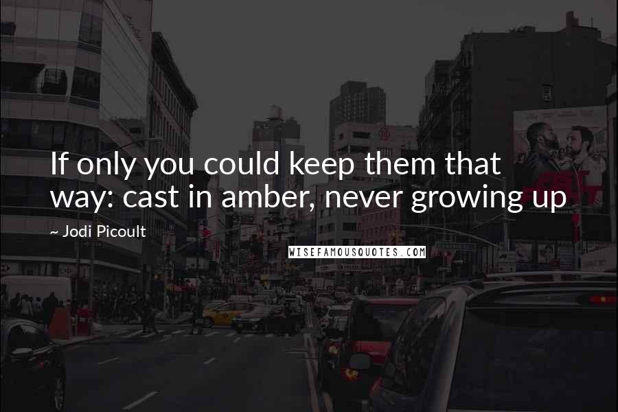 Jodi Picoult Quotes: If only you could keep them that way: cast in amber, never growing up