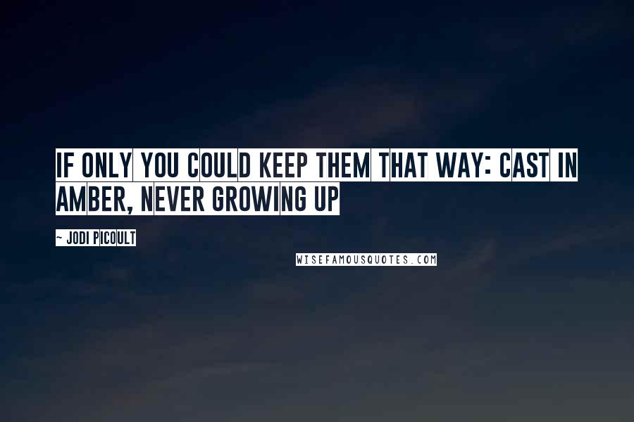 Jodi Picoult Quotes: If only you could keep them that way: cast in amber, never growing up