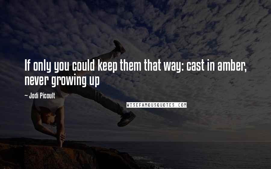 Jodi Picoult Quotes: If only you could keep them that way: cast in amber, never growing up