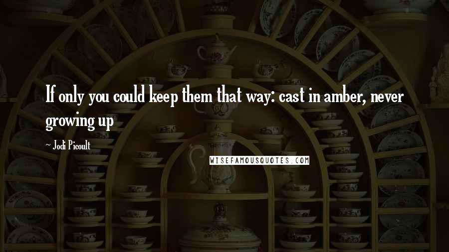 Jodi Picoult Quotes: If only you could keep them that way: cast in amber, never growing up