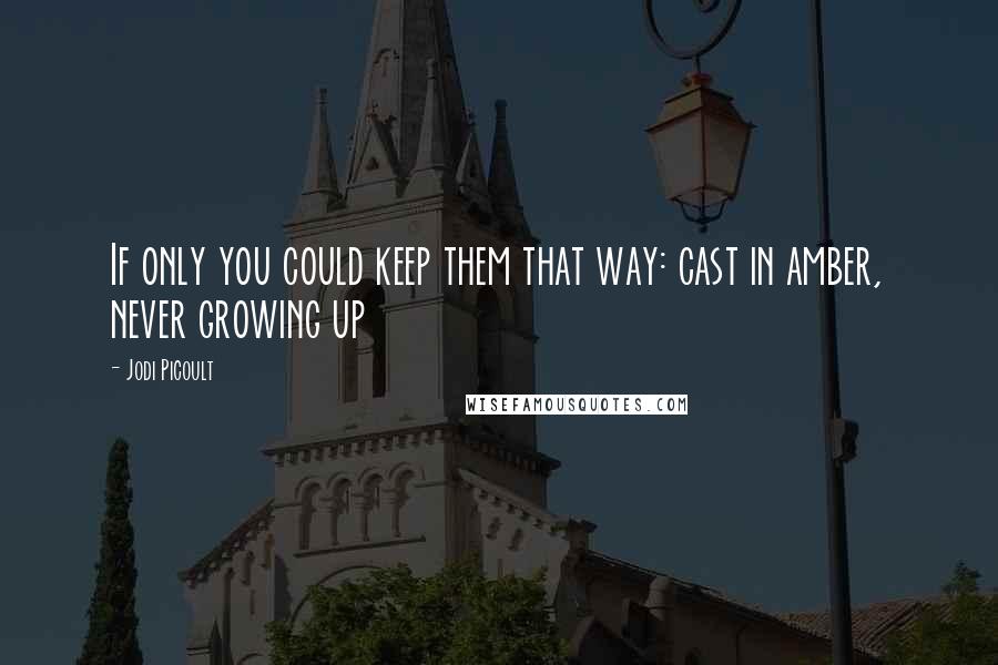 Jodi Picoult Quotes: If only you could keep them that way: cast in amber, never growing up