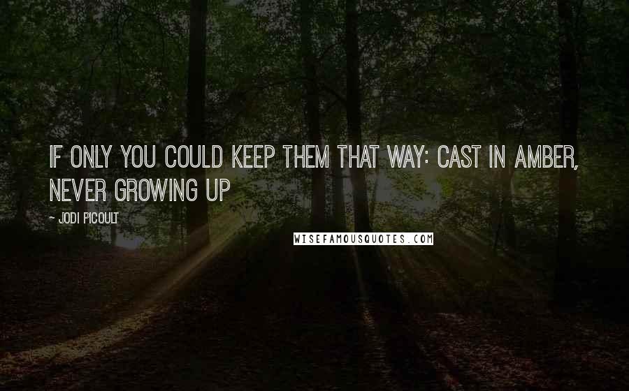 Jodi Picoult Quotes: If only you could keep them that way: cast in amber, never growing up