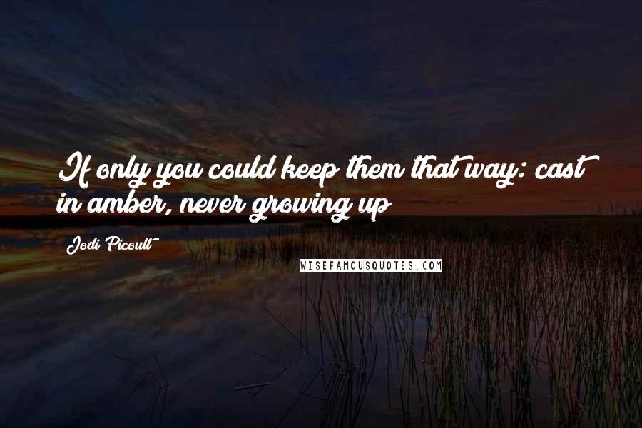 Jodi Picoult Quotes: If only you could keep them that way: cast in amber, never growing up