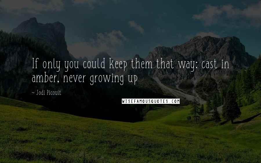 Jodi Picoult Quotes: If only you could keep them that way: cast in amber, never growing up