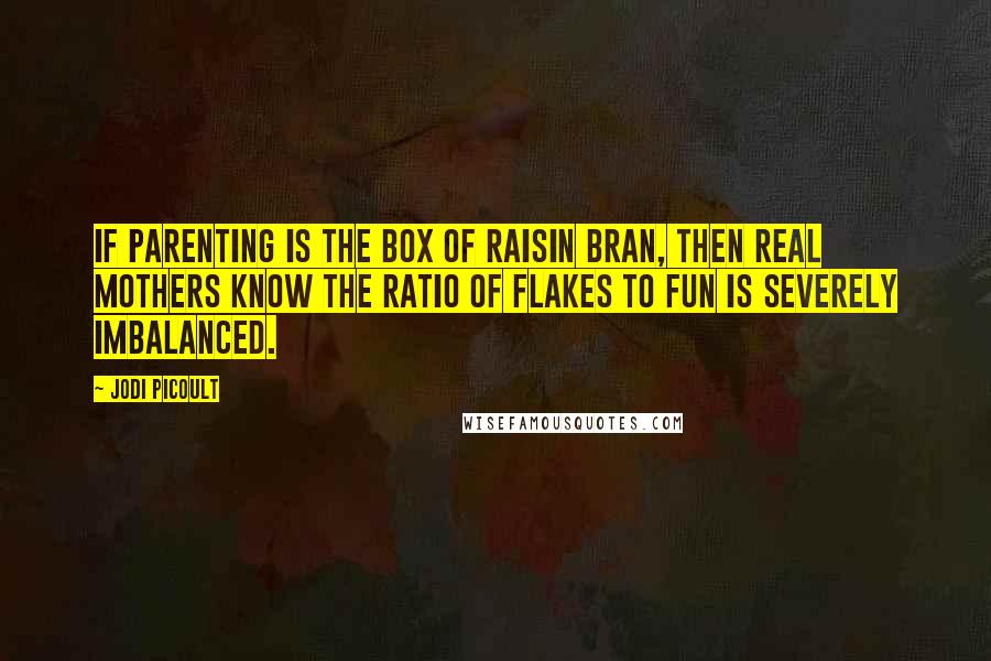 Jodi Picoult Quotes: If parenting is the box of raisin bran, then real mothers know the ratio of flakes to fun is severely imbalanced.