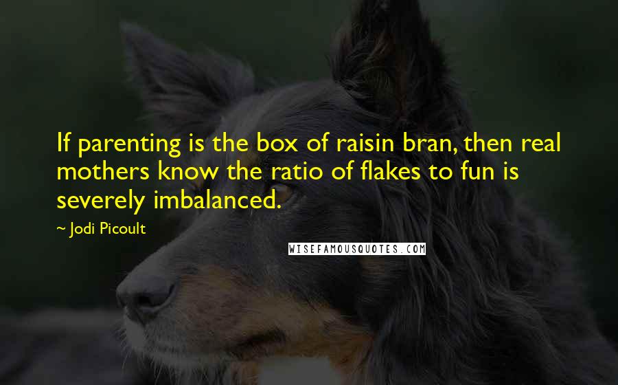 Jodi Picoult Quotes: If parenting is the box of raisin bran, then real mothers know the ratio of flakes to fun is severely imbalanced.