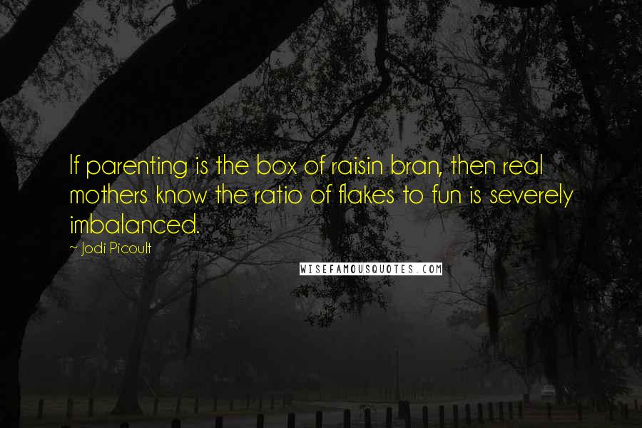 Jodi Picoult Quotes: If parenting is the box of raisin bran, then real mothers know the ratio of flakes to fun is severely imbalanced.