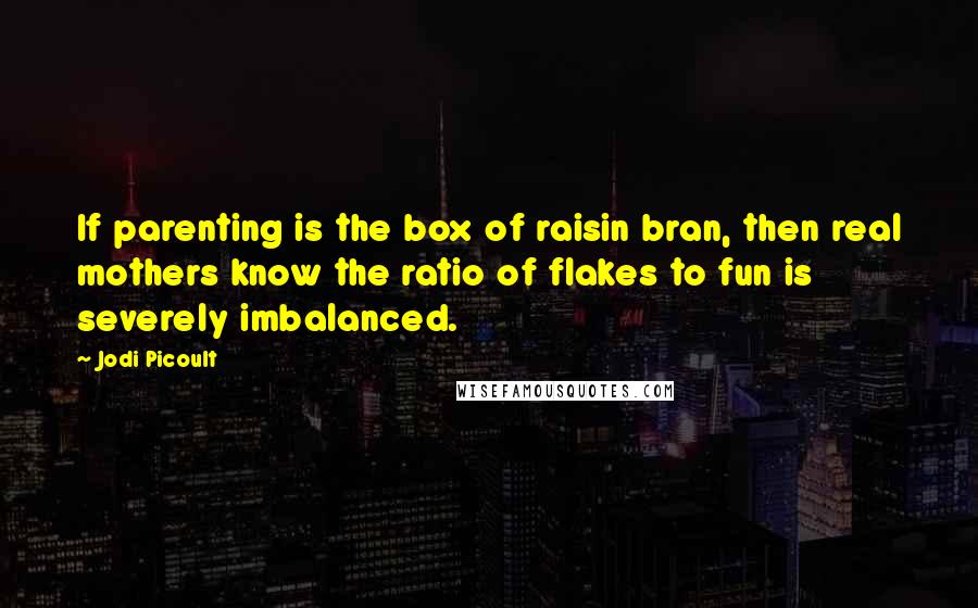 Jodi Picoult Quotes: If parenting is the box of raisin bran, then real mothers know the ratio of flakes to fun is severely imbalanced.