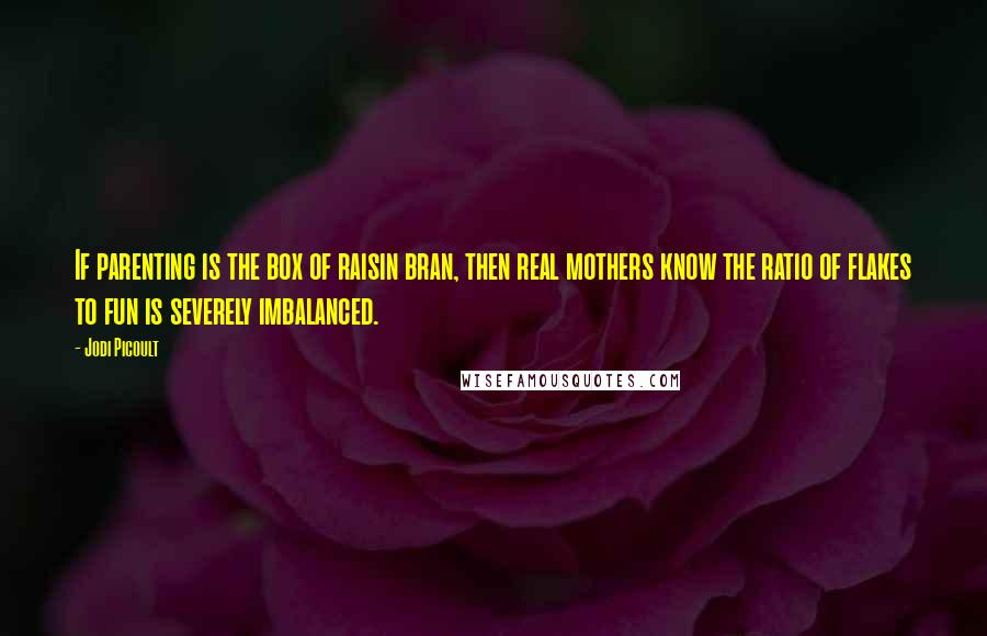 Jodi Picoult Quotes: If parenting is the box of raisin bran, then real mothers know the ratio of flakes to fun is severely imbalanced.