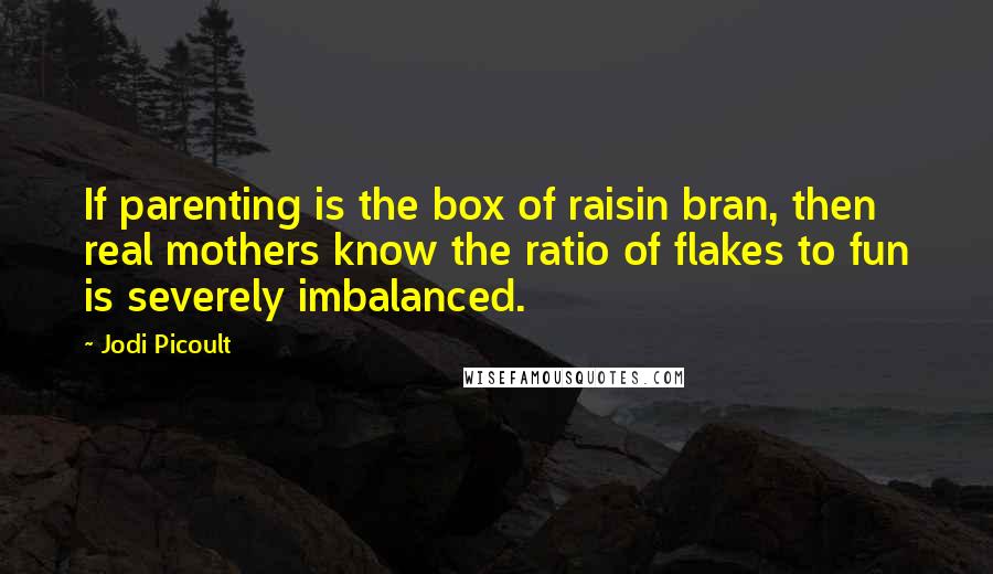 Jodi Picoult Quotes: If parenting is the box of raisin bran, then real mothers know the ratio of flakes to fun is severely imbalanced.