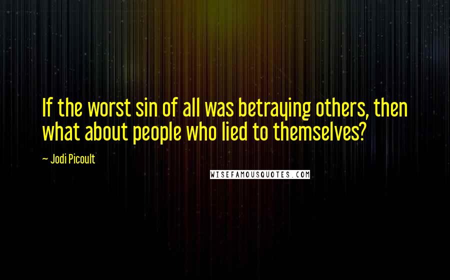 Jodi Picoult Quotes: If the worst sin of all was betraying others, then what about people who lied to themselves?