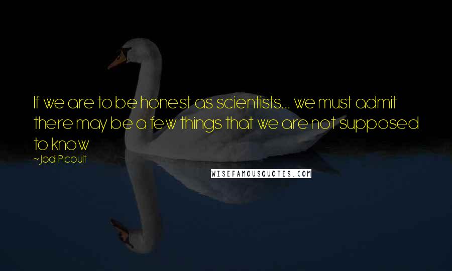 Jodi Picoult Quotes: If we are to be honest as scientists... we must admit there may be a few things that we are not supposed to know