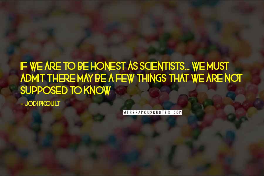 Jodi Picoult Quotes: If we are to be honest as scientists... we must admit there may be a few things that we are not supposed to know