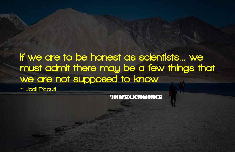 Jodi Picoult Quotes: If we are to be honest as scientists... we must admit there may be a few things that we are not supposed to know