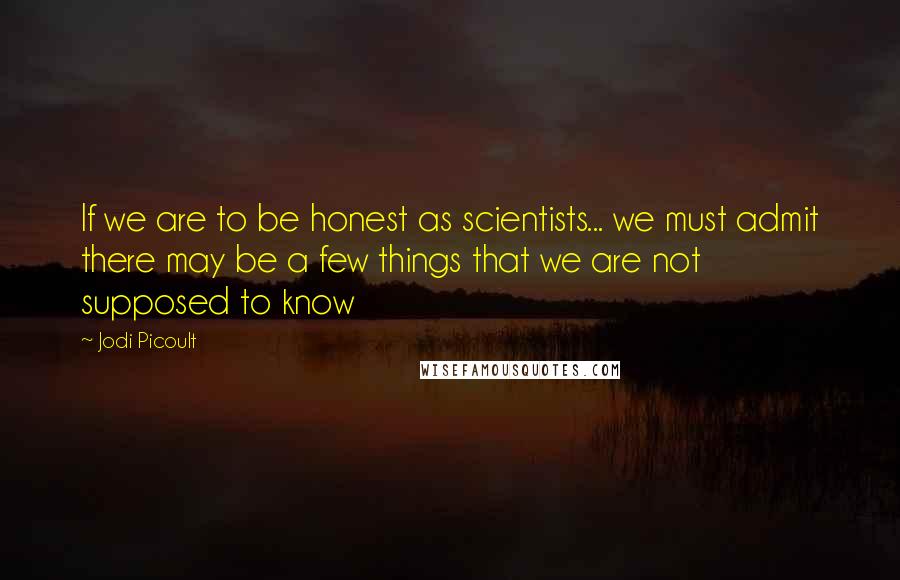 Jodi Picoult Quotes: If we are to be honest as scientists... we must admit there may be a few things that we are not supposed to know