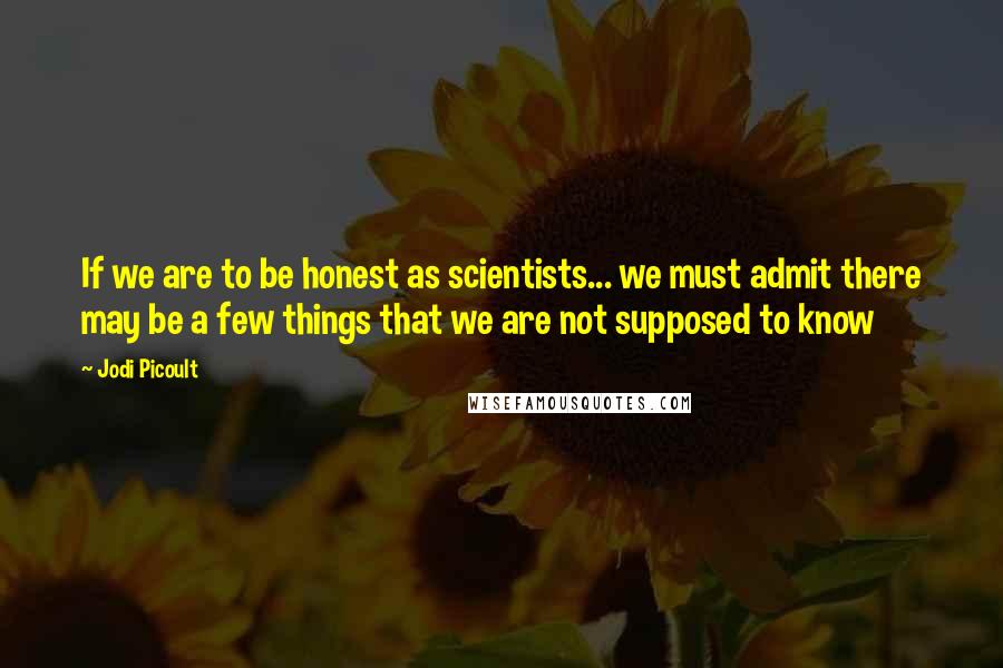 Jodi Picoult Quotes: If we are to be honest as scientists... we must admit there may be a few things that we are not supposed to know